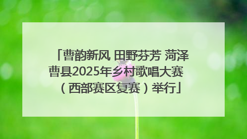 曹韵新风 田野芬芳 菏泽曹县2025年乡村歌唱大赛（西部赛区复赛）举行