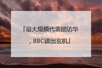 最大规模代表团访华，BBC读出玄机