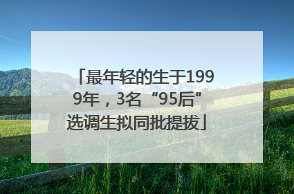 最年轻的生于1999年，3名“95后”选调生拟同批提拔