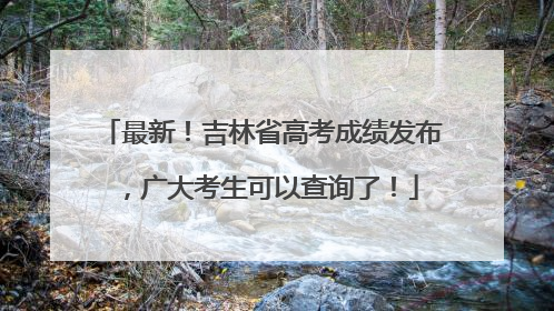 最新！吉林省高考成绩发布，广大考生可以查询了！