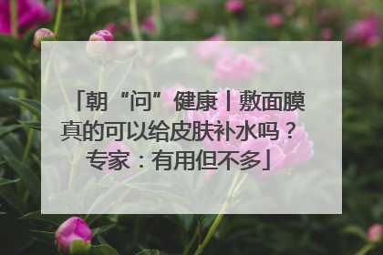 朝“问”健康丨敷面膜真的可以给皮肤补水吗？专家：有用但不多
