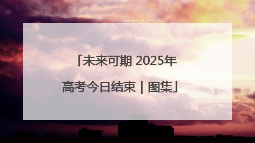 未来可期 2025年高考今日结束｜图集