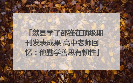 歙县学子邵锋在顶级期刊发表成果 高中老师回忆：他勤学善思有韧性