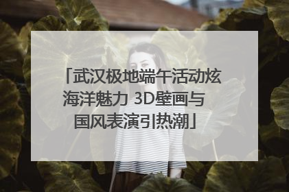 武汉极地端午活动炫海洋魅力 3D壁画与国风表演引热潮