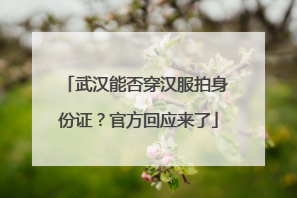 武汉能否穿汉服拍身份证？官方回应来了