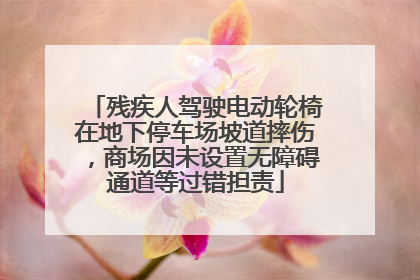 残疾人驾驶电动轮椅在地下停车场坡道摔伤，商场因未设置无障碍通道等过错担责