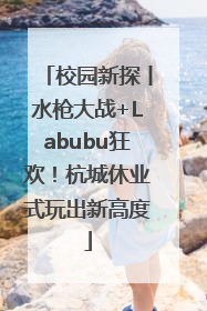 校园新探丨水枪大战+Labubu狂欢！杭城休业式玩出新高度