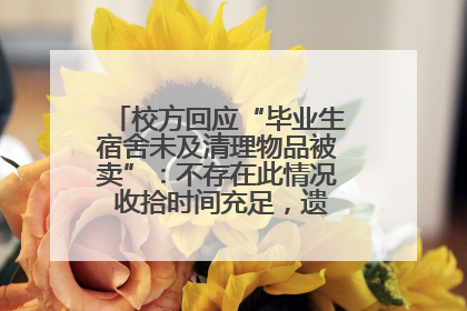 校方回应“毕业生宿舍未及清理物品被卖”：不存在此情况 收拾时间充足，遗留物品会帮保管