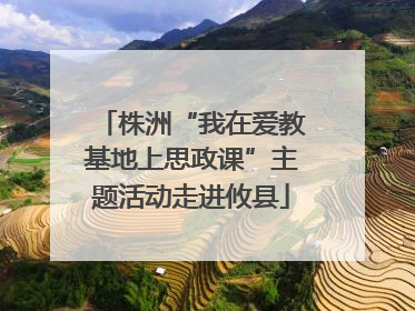株洲“我在爱教基地上思政课”主题活动走进攸县