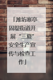 潍坊寒亭固堤街道开展“三夏”安全生产宣传与检查工作