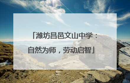 潍坊昌邑文山中学：自然为师，劳动启智