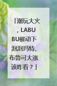 潮玩大火，LABUBU催动下泡泡玛特、布鲁可大涨该咋看？