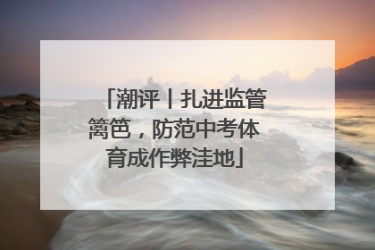 潮评丨扎进监管篱笆，防范中考体育成作弊洼地