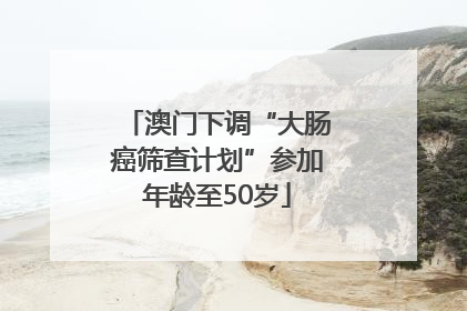 澳门下调“大肠癌筛查计划”参加年龄至50岁