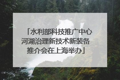 水利部科技推广中心河湖治理新技术新装备推介会在上海举办