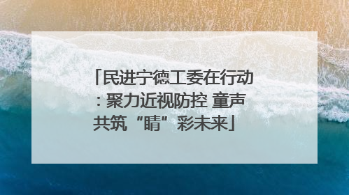 民进宁德工委在行动：聚力近视防控 童声共筑“睛”彩未来