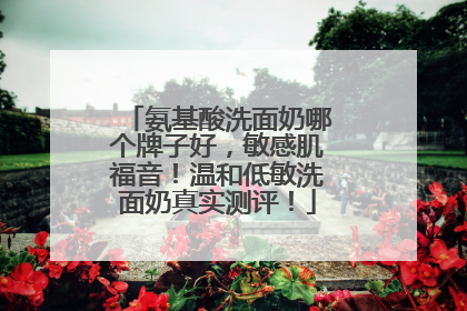 氨基酸洗面奶哪个牌子好，敏感肌福音！温和低敏洗面奶真实测评！