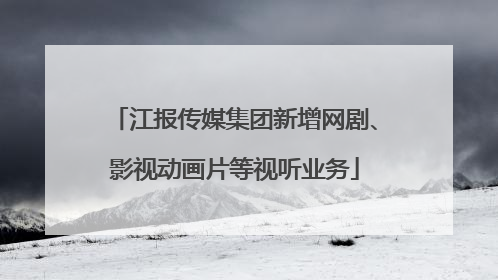 江报传媒集团新增网剧、影视动画片等视听业务