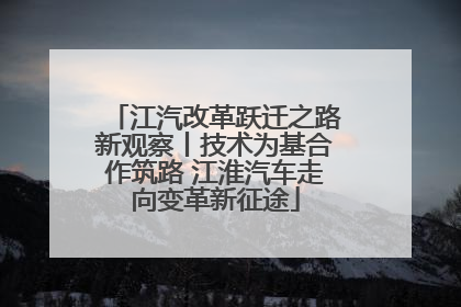 江汽改革跃迁之路新观察丨技术为基合作筑路 江淮汽车走向变革新征途