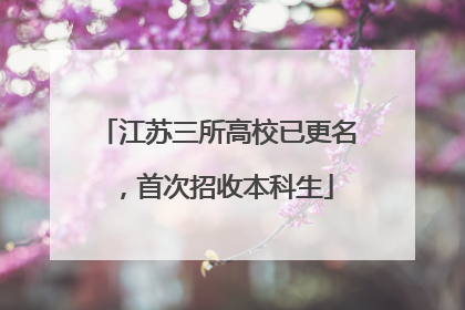 江苏三所高校已更名，首次招收本科生