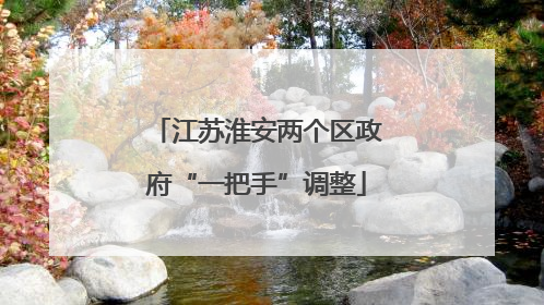 江苏淮安两个区政府“一把手”调整