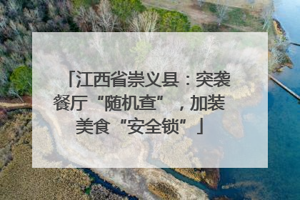江西省崇义县：突袭餐厅“随机查”，加装美食“安全锁”
