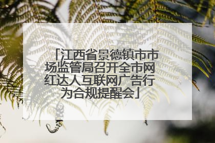 江西省景德镇市市场监管局召开全市网红达人互联网广告行为合规提醒会