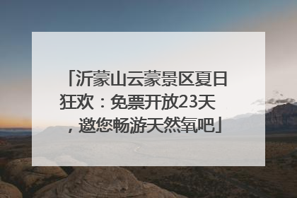 沂蒙山云蒙景区夏日狂欢：免票开放23天，邀您畅游天然氧吧