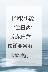 沙特也能“当日达” 京东自营快递业务落地沙特