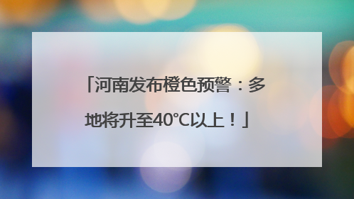 河南发布橙色预警：多地将升至40℃以上！