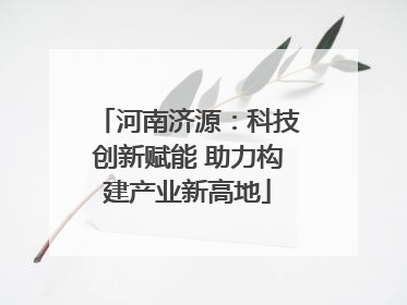 河南济源：科技创新赋能 助力构建产业新高地