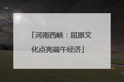 河南西峡：屈原文化点亮端午经济