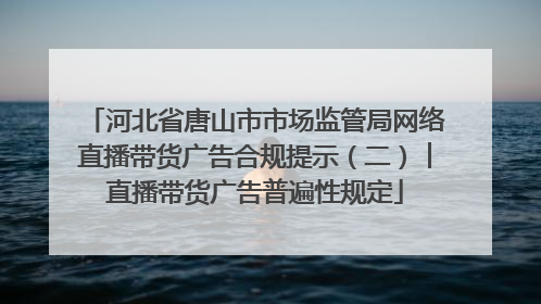 河北省唐山市市场监管局网络直播带货广告合规提示（二）︱直播带货广告普遍性规定
