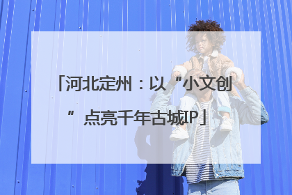 河北定州：以“小文创”点亮千年古城IP