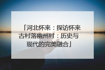 河北怀来：探访怀来古村落幽州村：历史与现代的完美融合
