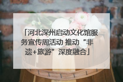 河北深州启动文化馆服务宣传周活动 推动“非遗+旅游”深度融合