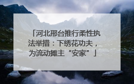 河北邢台推行柔性执法举措：下绣花功夫，为流动摊主“安家”