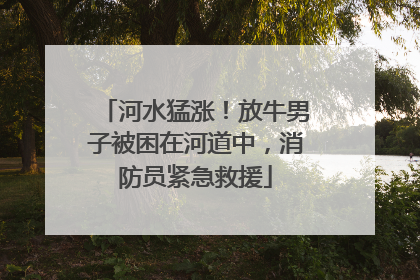 河水猛涨！放牛男子被困在河道中，消防员紧急救援