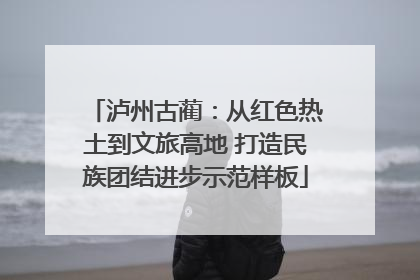 泸州古蔺：从红色热土到文旅高地 打造民族团结进步示范样板