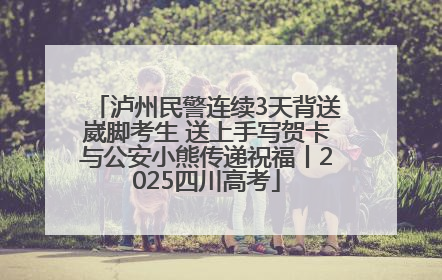 泸州民警连续3天背送崴脚考生 送上手写贺卡与公安小熊传递祝福丨2025四川高考