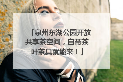 泉州东湖公园开放共享茶空间，自带茶叶茶具就能来！