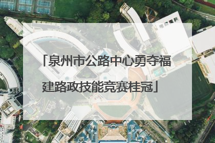 泉州市公路中心勇夺福建路政技能竞赛桂冠
