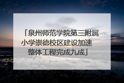 泉州师范学院第三附属小学崇德校区建设加速 整体工程完成九成