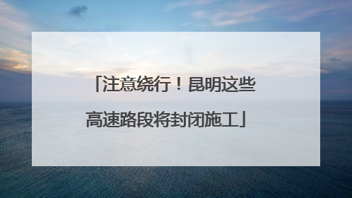 注意绕行！昆明这些高速路段将封闭施工
