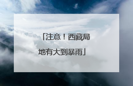 注意！西藏局地有大到暴雨