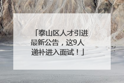 泰山区人才引进最新公告，这9人递补进入面试！