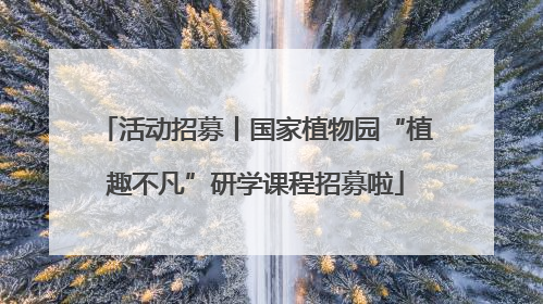 活动招募丨国家植物园“植趣不凡”研学课程招募啦