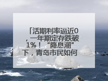 活期利率逼近0，一年期定存跌破1%！“降息潮”下，青岛市民如何理财？