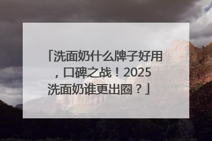 洗面奶什么牌子好用，口碑之战！2025洗面奶谁更出圈？
