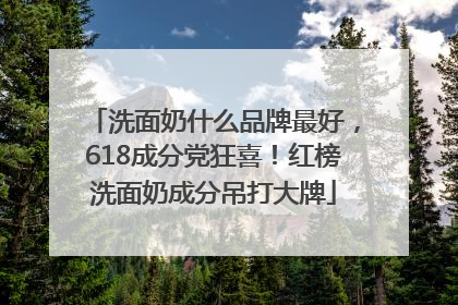 洗面奶什么品牌最好，618成分党狂喜！红榜洗面奶成分吊打大牌